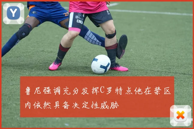 鲁尼强调充分发挥C罗特点他在禁区内依然具备决定性威胁