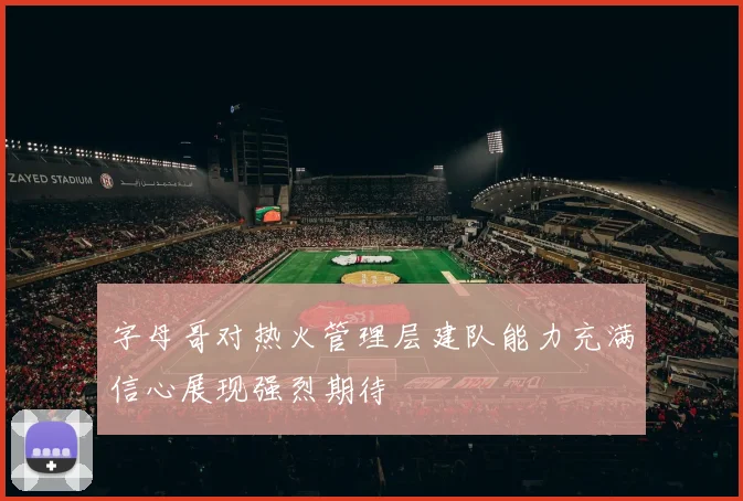 字母哥对热火管理层建队能力充满信心展现强烈期待