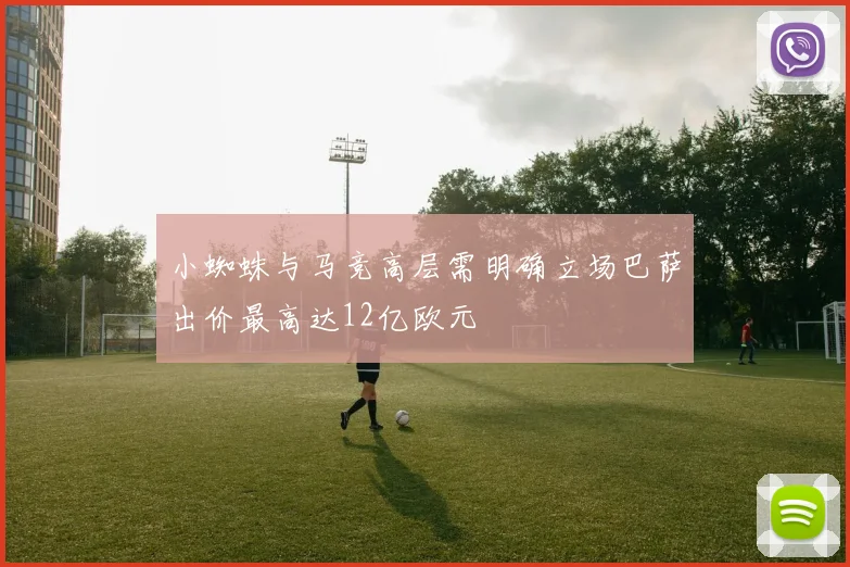 小蜘蛛与马竞高层需明确立场巴萨出价最高达12亿欧元