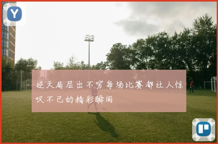 逆天局层出不穷每场比赛都让人惊叹不已的精彩瞬间