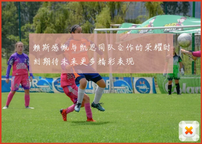 赖斯感慨与凯恩同队合作的荣耀时刻期待未来更多精彩表现