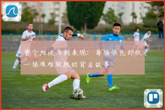 曾令旭谈马刺表现：每场领先却仅一场艰难取胜的背后故事