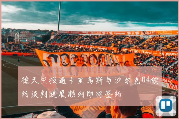 德天空报道卡里乌斯与沙尔克04续约谈判进展顺利即将签约