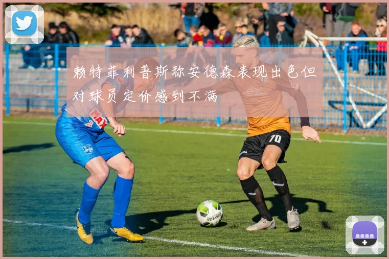 赖特菲利普斯称安德森表现出色但对球员定价感到不满