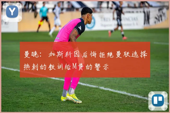 曼晚：加斯科因后悔拒绝曼联选择热刺的教训给M费的警示