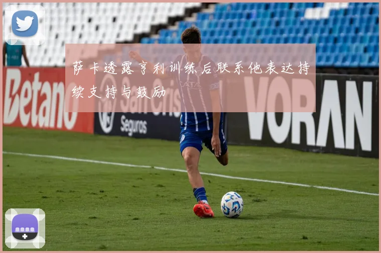 萨卡透露亨利训练后联系他表达持续支持与鼓励