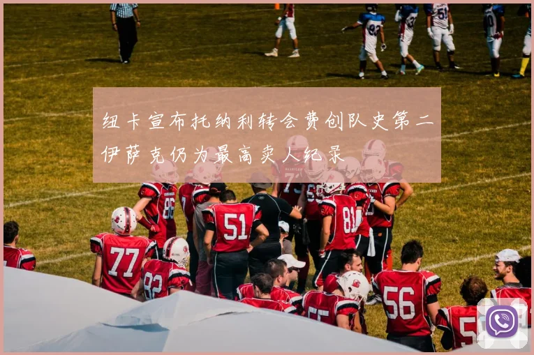 纽卡宣布托纳利转会费创队史第二伊萨克仍为最高卖人纪录