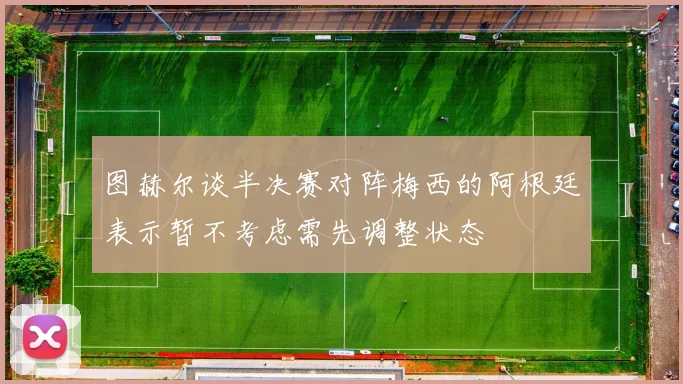 图赫尔谈半决赛对阵梅西的阿根廷表示暂不考虑需先调整状态