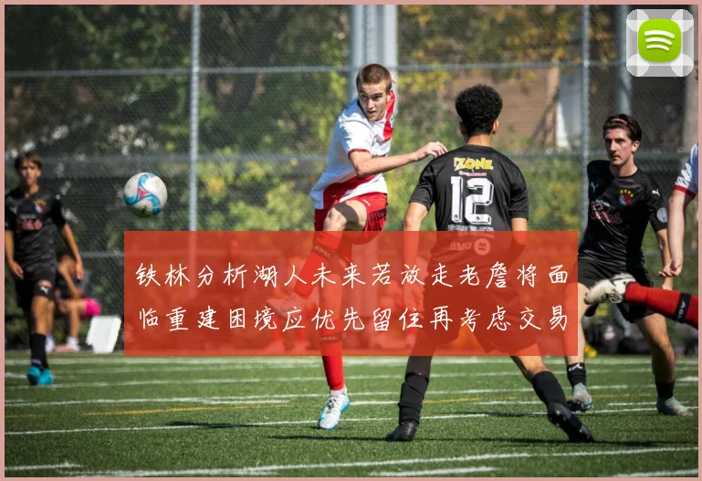 铁林分析湖人未来若放走老詹将面临重建困境应优先留住再考虑交易