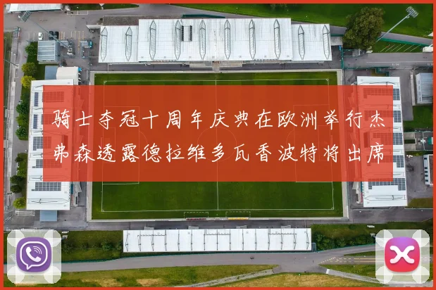 骑士夺冠十周年庆典在欧洲举行杰弗森透露德拉维多瓦香波特将出席